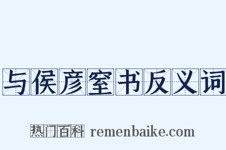 与侯彦窒书反义词是什么意思的图片